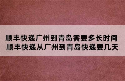 顺丰快递广州到青岛需要多长时间 顺丰快递从广州到青岛快递要几天